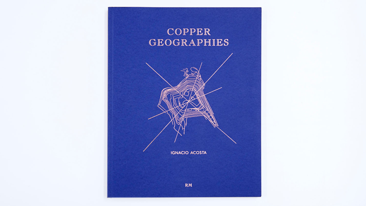 Ignacio Acosta Copper Geographies, Editorial RM (Barcelona, México), 2018